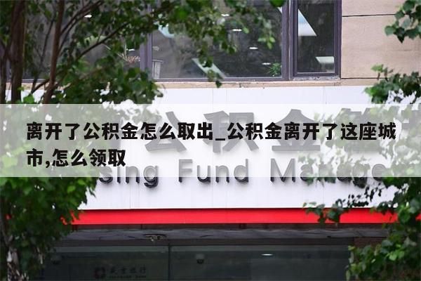 离开了公积金怎么取出_公积金离开了这座城市,怎么领取